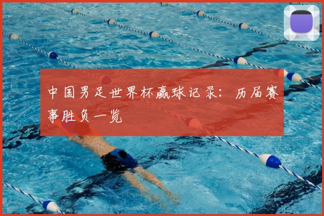中国男足世界杯赢球记录:历届赛事胜负一览