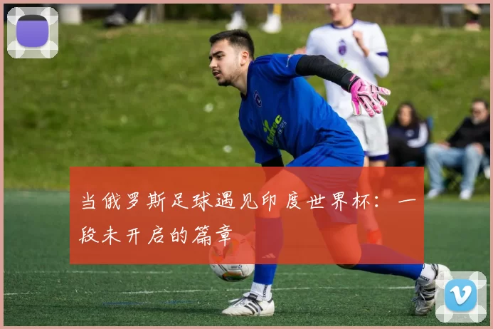 当俄罗斯足球遇见印度世界杯:一段未开启的篇章