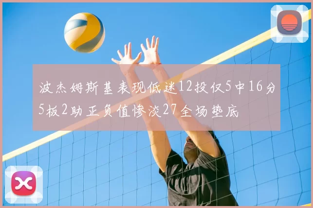 波杰姆斯基表现低迷12投仅5中16分5板2助正负值惨淡27全场垫底