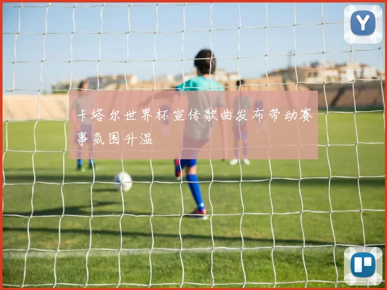 卡塔尔世界杯宣传歌曲发布带动赛事氛围升温