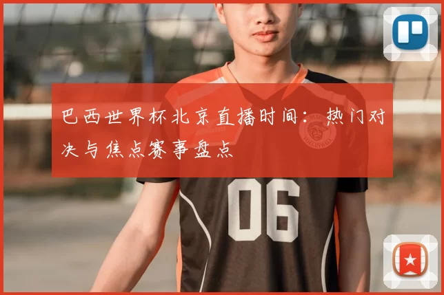 巴西世界杯北京直播时间:热门对决与焦点赛事盘点