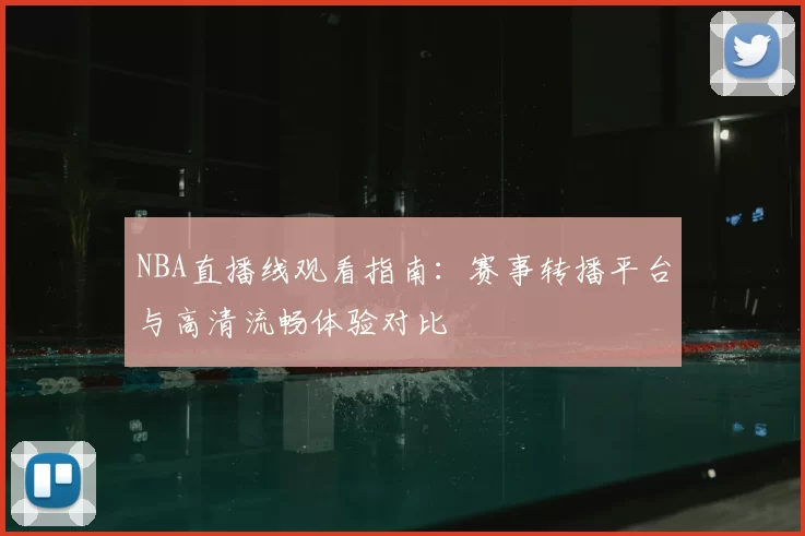 NBA直播线观看指南:赛事转播平台与高清流畅体验对比